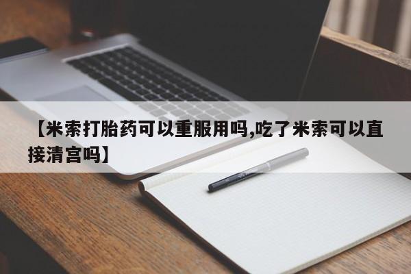 咨询购买正品米非司酮片【米索打胎药可以重服用吗,吃了米索可以直接清宫吗】