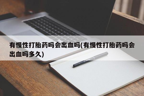 咨询购买正品米非司酮片有慢性打胎药吗会出血吗(有慢性打胎药吗会出血吗多久)
