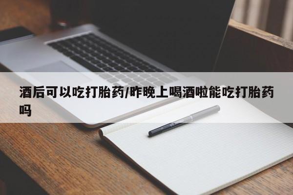 咨询购买正品米非司酮片酒后可以吃打胎药/昨晚上喝酒啦能吃打胎药吗