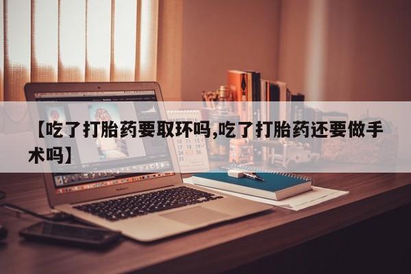 咨询购买正品米非司酮片【吃了打胎药要取环吗,吃了打胎药还要做手术吗】
