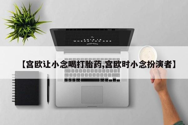 咨询购买正品米非司酮片【宫欧让小念喝打胎药,宫欧时小念扮演者】