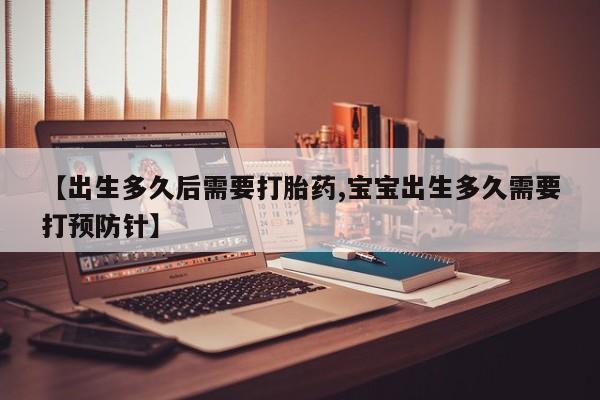 咨询购买正品米非司酮片【出生多久后需要打胎药,宝宝出生多久需要打预防针】