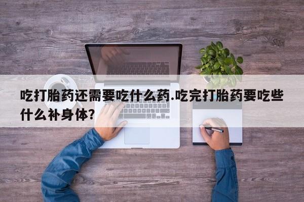 咨询购买正品米非司酮片吃打胎药还需要吃什么药.吃完打胎药要吃些什么补身体？