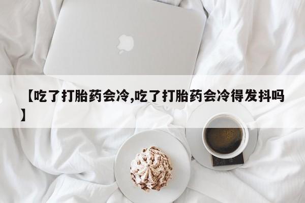 咨询购买正品米非司酮片【吃了打胎药会冷,吃了打胎药会冷得发抖吗】