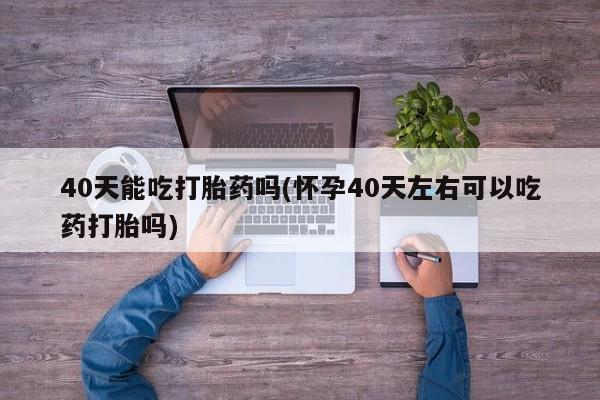 咨询购买正品米非司酮片40天能吃打胎药吗(怀孕40天左右可以吃药打胎吗)