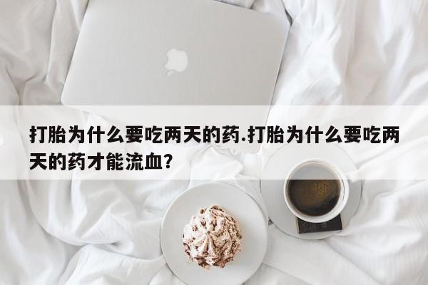 咨询购买正品米非司酮片打胎为什么要吃两天的药.打胎为什么要吃两天的药才能流血？