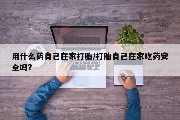 咨询购买正品米非司酮片用什么药自己在家打胎/打胎自己在家吃药安全吗?