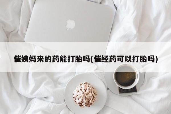 咨询购买正品米非司酮片催姨妈来的药能打胎吗(催经药可以打胎吗)