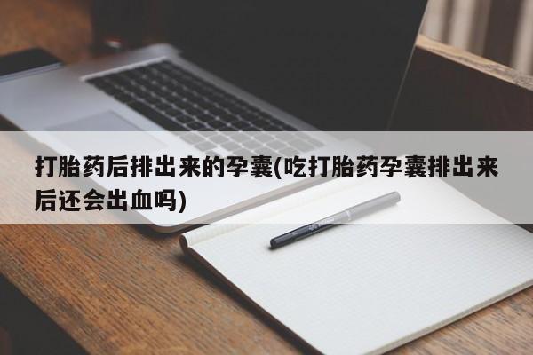咨询购买正品米非司酮片打胎药后排出来的孕囊(吃打胎药孕囊排出来后还会出血吗)