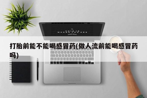 咨询购买正品米非司酮片打胎前能不能喝感冒药(做人流前能喝感冒药吗)
