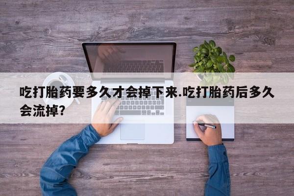 咨询购买正品米非司酮片吃打胎药要多久才会掉下来.吃打胎药后多久会流掉？