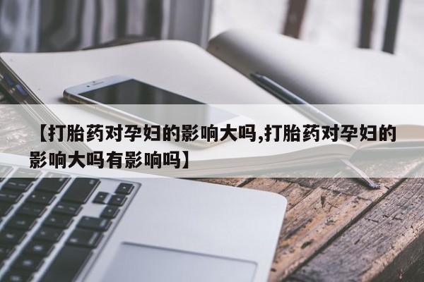 咨询购买正品米非司酮片【打胎药对孕妇的影响大吗,打胎药对孕妇的影响大吗有影响吗】