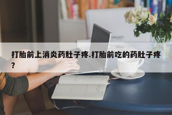 咨询购买正品米非司酮片打胎前上消炎药肚子疼.打胎前吃的药肚子疼？