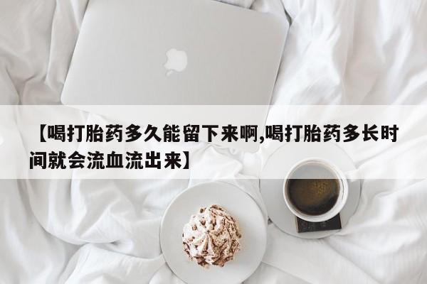 咨询购买正品米非司酮片【喝打胎药多久能留下来啊,喝打胎药多长时间就会流血流出来】