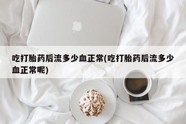 咨询购买正品米非司酮片吃打胎药后流多少血正常(吃打胎药后流多少血正常呢)