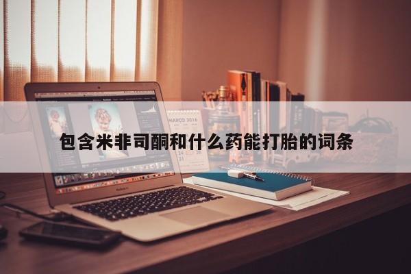 咨询购买正品米非司酮片包含米非司酮和什么药能打胎的词条