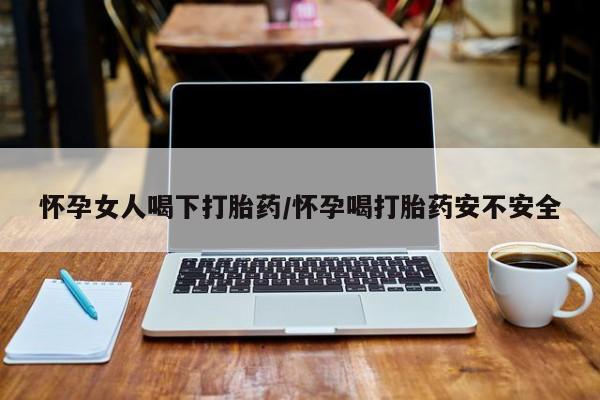 咨询购买正品米非司酮片怀孕女人喝下打胎药/怀孕喝打胎药安不安全