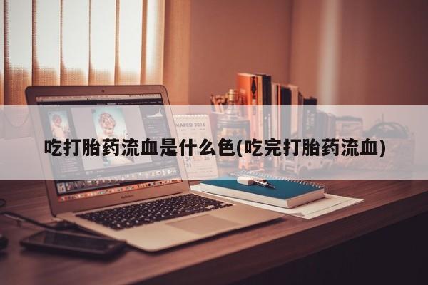 咨询购买正品米非司酮片吃打胎药流血是什么色(吃完打胎药流血)