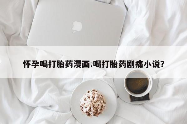 咨询购买正品米非司酮片怀孕喝打胎药漫画.喝打胎药剧痛小说？