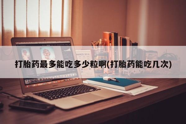咨询购买正品米非司酮片打胎药最多能吃多少粒啊(打胎药能吃几次)