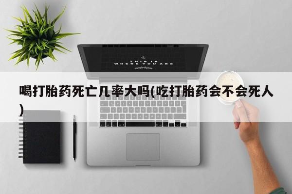 咨询购买正品米非司酮片喝打胎药死亡几率大吗(吃打胎药会不会死人)