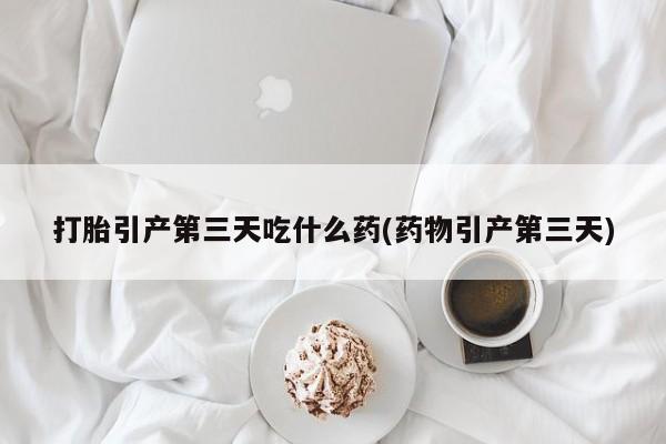 咨询购买正品米非司酮片打胎引产第三天吃什么药(药物引产第三天)