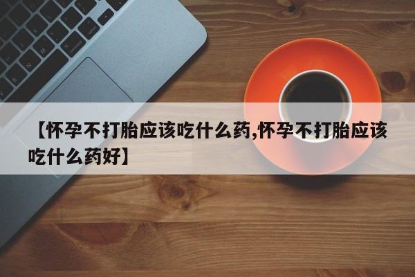 咨询购买正品米非司酮片【怀孕不打胎应该吃什么药,怀孕不打胎应该吃什么药好】