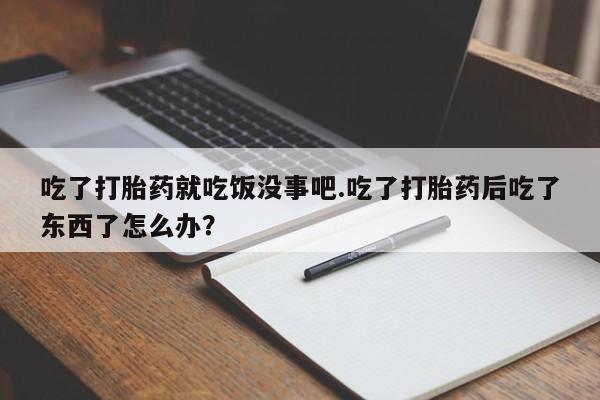 咨询购买正品米非司酮片吃了打胎药就吃饭没事吧.吃了打胎药后吃了东西了怎么办？
