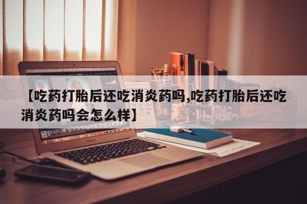 咨询购买正品米非司酮片【吃药打胎后还吃消炎药吗,吃药打胎后还吃消炎药吗会怎么样】