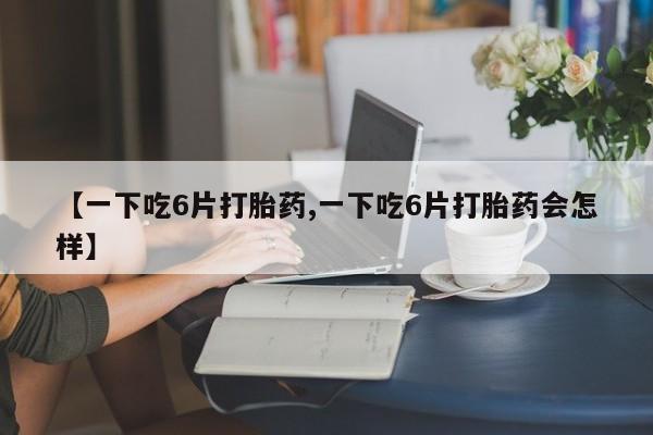 咨询购买正品米非司酮片【一下吃6片打胎药,一下吃6片打胎药会怎样】
