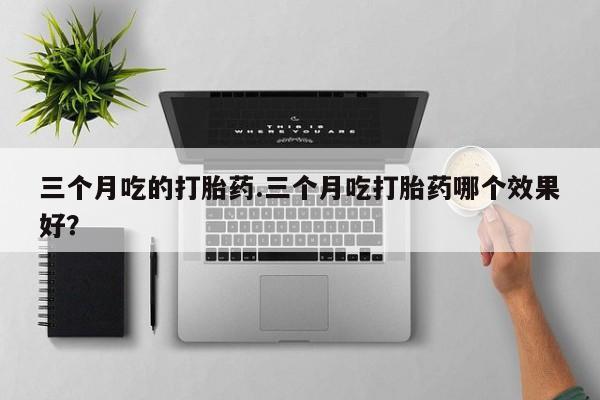 咨询购买正品米非司酮片三个月吃的打胎药.三个月吃打胎药哪个效果好？