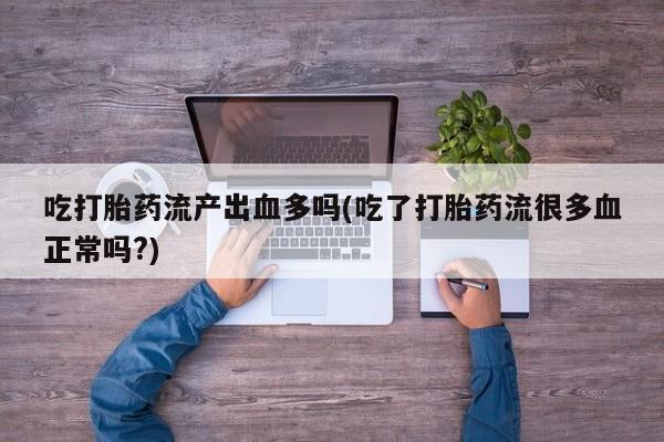 咨询购买正品米非司酮片吃打胎药流产出血多吗(吃了打胎药流很多血正常吗?)