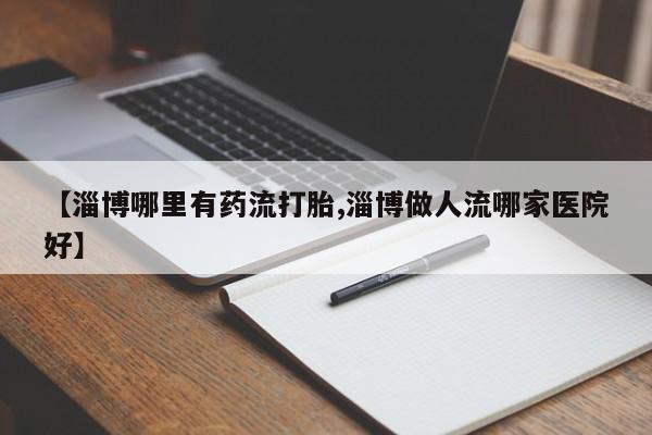 咨询购买正品米非司酮片【淄博哪里有药流打胎,淄博做人流哪家医院好】