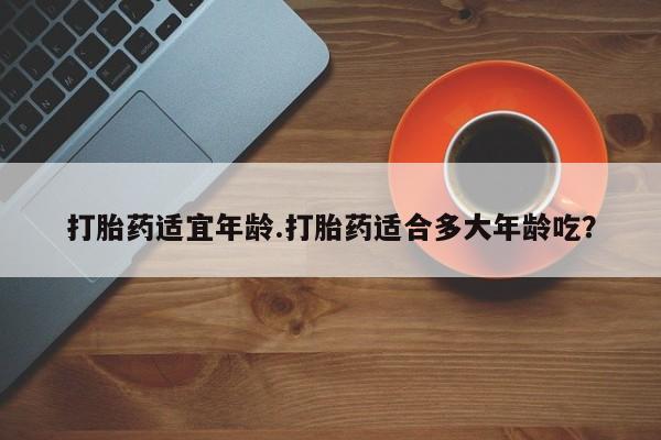 咨询购买正品米非司酮片打胎药适宜年龄.打胎药适合多大年龄吃？