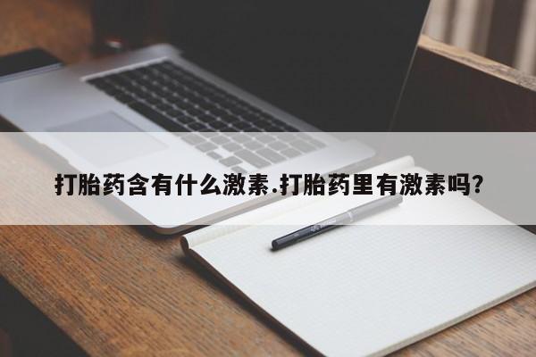 咨询购买正品米非司酮片打胎药含有什么激素.打胎药里有激素吗？