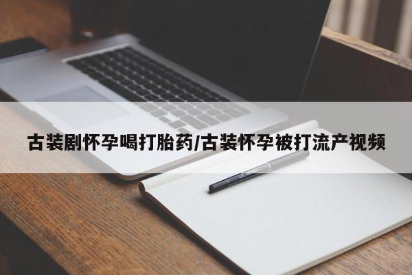 咨询购买正品米非司酮片古装剧怀孕喝打胎药/古装怀孕被打流产视频