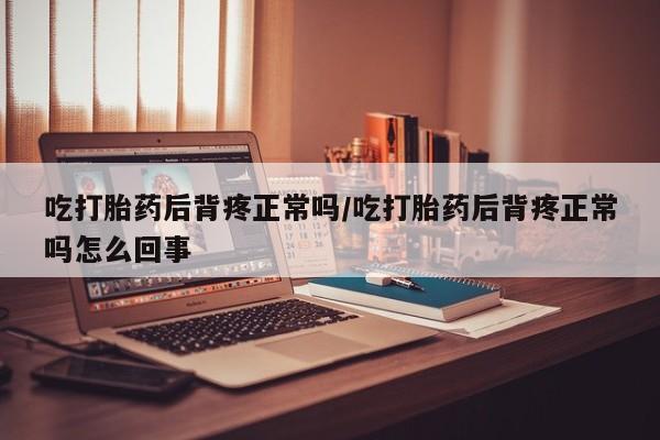 咨询购买正品米非司酮片吃打胎药后背疼正常吗/吃打胎药后背疼正常吗怎么回事