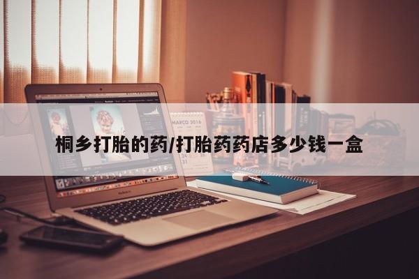 咨询购买正品米非司酮片桐乡打胎的药/打胎药药店多少钱一盒