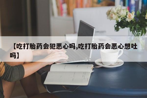 咨询购买正品米非司酮片【吃打胎药会犯恶心吗,吃打胎药会恶心想吐吗】