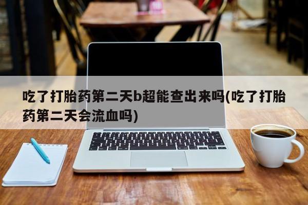 咨询购买正品米非司酮片吃了打胎药第二天b超能查出来吗(吃了打胎药第二天会流血吗)