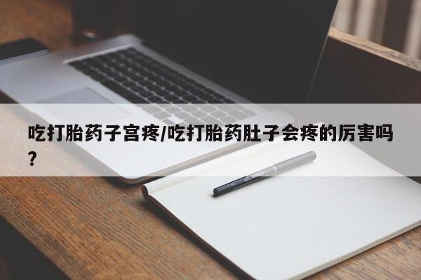 咨询购买正品米非司酮片吃打胎药子宫疼/吃打胎药肚子会疼的厉害吗?