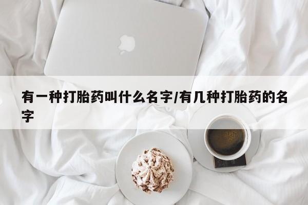咨询购买正品米非司酮片有一种打胎药叫什么名字/有几种打胎药的名字