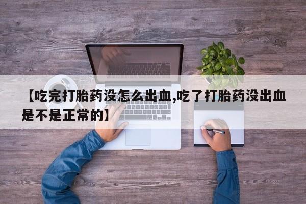 咨询购买正品米非司酮片【吃完打胎药没怎么出血,吃了打胎药没出血是不是正常的】