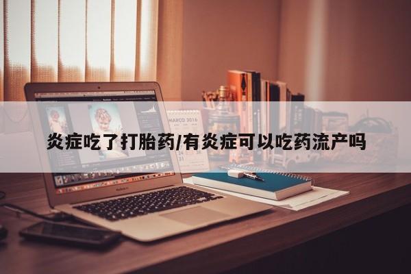 咨询购买正品米非司酮片炎症吃了打胎药/有炎症可以吃药流产吗