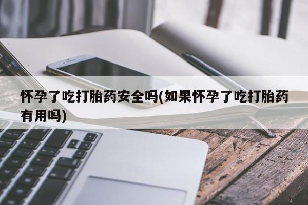 咨询购买正品米非司酮片怀孕了吃打胎药安全吗(如果怀孕了吃打胎药有用吗)