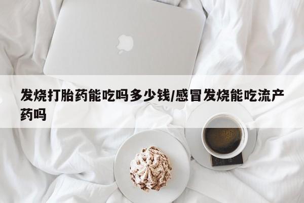 咨询购买正品米非司酮片发烧打胎药能吃吗多少钱/感冒发烧能吃流产药吗