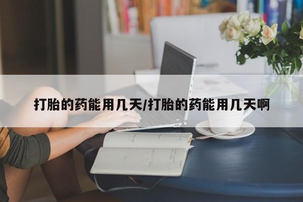 咨询购买正品米非司酮片打胎的药能用几天/打胎的药能用几天啊