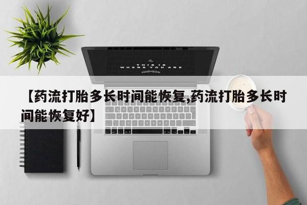 咨询购买正品米非司酮片【药流打胎多长时间能恢复,药流打胎多长时间能恢复好】