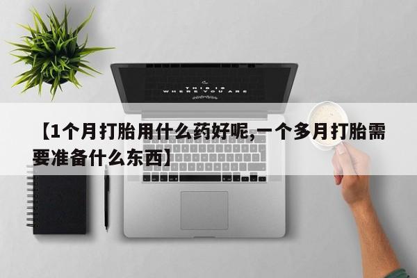 咨询购买正品米非司酮片【1个月打胎用什么药好呢,一个多月打胎需要准备什么东西】