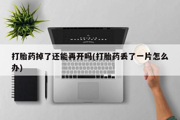 咨询购买正品米非司酮片打胎药掉了还能再开吗(打胎药丢了一片怎么办)